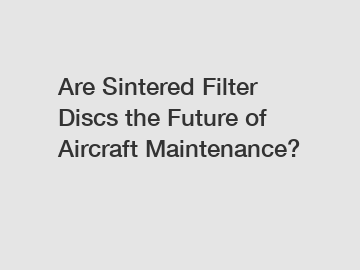 Are Sintered Filter Discs the Future of Aircraft Maintenance?