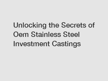 Unlocking the Secrets of Oem Stainless Steel Investment Castings