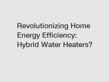 Revolutionizing Home Energy Efficiency: Hybrid Water Heaters?