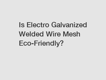 Is Electro Galvanized Welded Wire Mesh Eco-Friendly?