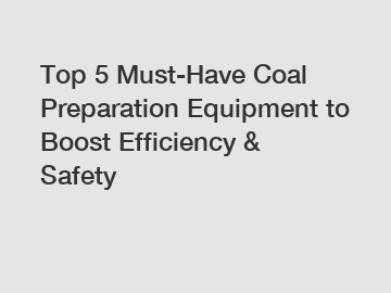 Top 5 Must-Have Coal Preparation Equipment to Boost Efficiency & Safety