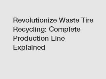 Revolutionize Waste Tire Recycling: Complete Production Line Explained