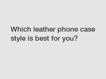Which leather phone case style is best for you?