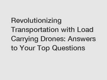 Revolutionizing Transportation with Load Carrying Drones: Answers to Your Top Questions