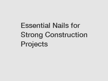 Essential Nails for Strong Construction Projects