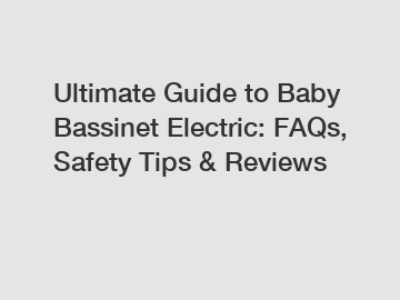 Ultimate Guide to Baby Bassinet Electric: FAQs, Safety Tips & Reviews