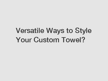 Versatile Ways to Style Your Custom Towel?