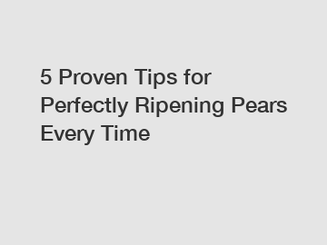 5 Proven Tips for Perfectly Ripening Pears Every Time