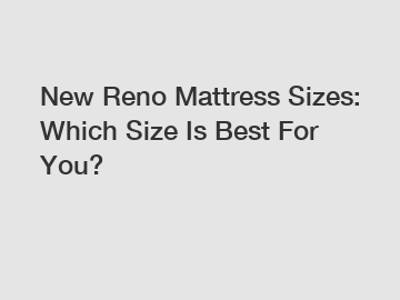 New Reno Mattress Sizes: Which Size Is Best For You?
