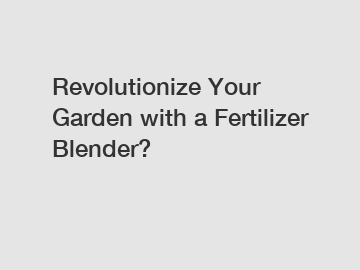 Revolutionize Your Garden with a Fertilizer Blender?