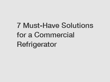 7 Must-Have Solutions for a Commercial Refrigerator