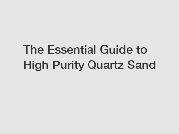The Essential Guide to High Purity Quartz Sand