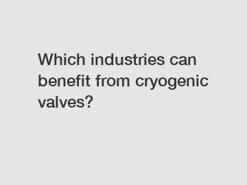 Which industries can benefit from cryogenic valves?