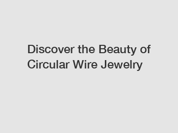 Discover the Beauty of Circular Wire Jewelry