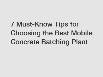 7 Must-Know Tips for Choosing the Best Mobile Concrete Batching Plant
