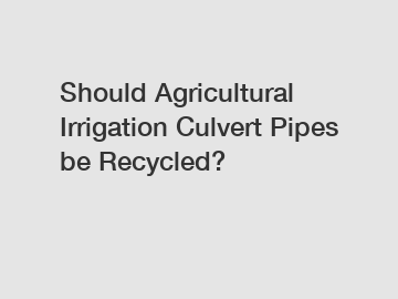 Should Agricultural Irrigation Culvert Pipes be Recycled?