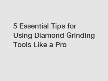 5 Essential Tips for Using Diamond Grinding Tools Like a Pro