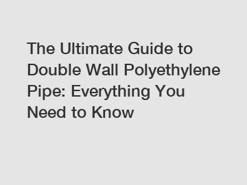 The Ultimate Guide to Double Wall Polyethylene Pipe: Everything You Need to Know