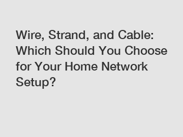 Wire, Strand, and Cable: Which Should You Choose for Your Home Network Setup?
