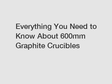 Everything You Need to Know About 600mm Graphite Crucibles