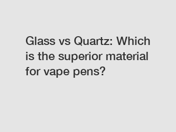 Glass vs Quartz: Which is the superior material for vape pens?