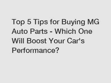 Top 5 Tips for Buying MG Auto Parts - Which One Will Boost Your Car's Performance?