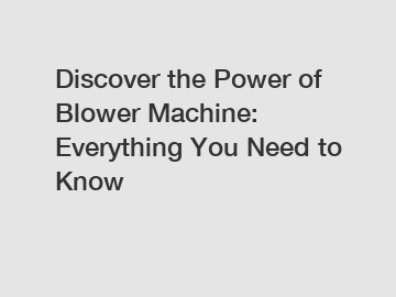 Discover the Power of Blower Machine: Everything You Need to Know