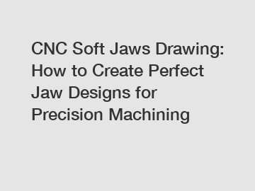 CNC Soft Jaws Drawing: How to Create Perfect Jaw Designs for Precision Machining