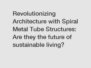 Revolutionizing Architecture with Spiral Metal Tube Structures: Are they the future of sustainable living?