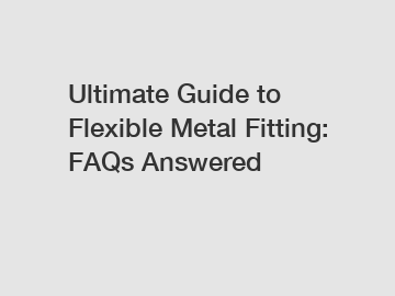 Ultimate Guide to Flexible Metal Fitting: FAQs Answered
