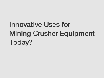 Innovative Uses for Mining Crusher Equipment Today?