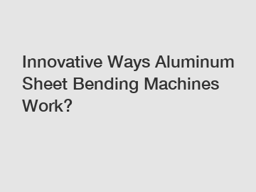 Innovative Ways Aluminum Sheet Bending Machines Work?