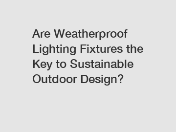 Are Weatherproof Lighting Fixtures the Key to Sustainable Outdoor Design?