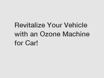 Revitalize Your Vehicle with an Ozone Machine for Car!