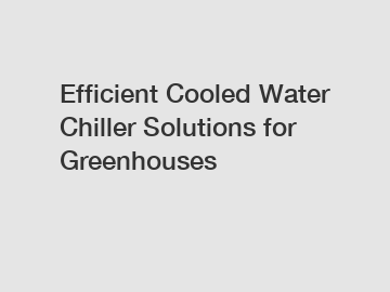 Efficient Cooled Water Chiller Solutions for Greenhouses