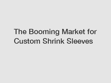 The Booming Market for Custom Shrink Sleeves