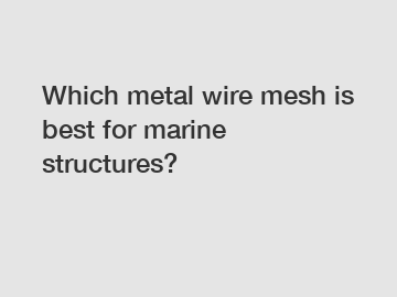 Which metal wire mesh is best for marine structures?