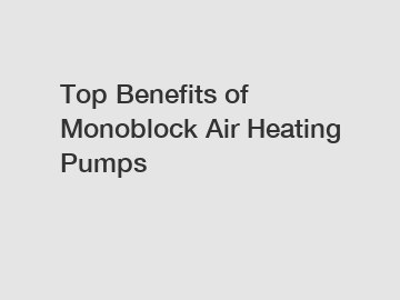 Top Benefits of Monoblock Air Heating Pumps