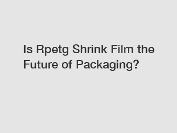 Is Rpetg Shrink Film the Future of Packaging?