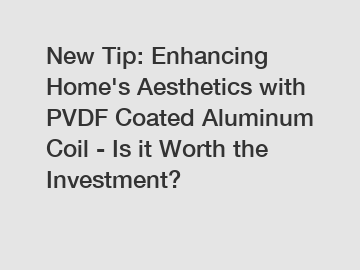 New Tip: Enhancing Home's Aesthetics with PVDF Coated Aluminum Coil - Is it Worth the Investment?