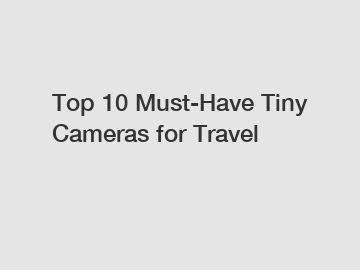Top 10 Must-Have Tiny Cameras for Travel