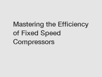 Mastering the Efficiency of Fixed Speed Compressors