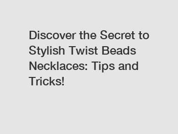 Discover the Secret to Stylish Twist Beads Necklaces: Tips and Tricks!