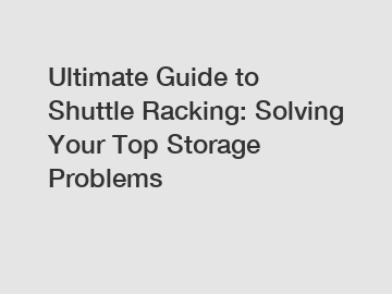 Ultimate Guide to Shuttle Racking: Solving Your Top Storage Problems