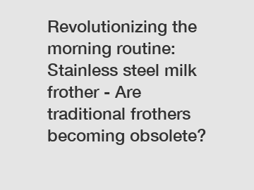 Revolutionizing the morning routine: Stainless steel milk frother - Are traditional frothers becoming obsolete?