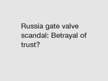 Russia gate valve scandal: Betrayal of trust?