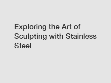 Exploring the Art of Sculpting with Stainless Steel