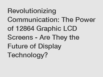Revolutionizing Communication: The Power of 12864 Graphic LCD Screens - Are They the Future of Display Technology?