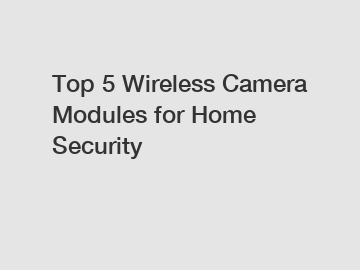 Top 5 Wireless Camera Modules for Home Security