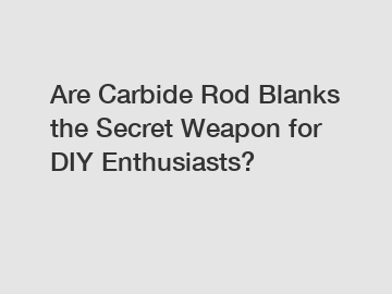 Are Carbide Rod Blanks the Secret Weapon for DIY Enthusiasts?